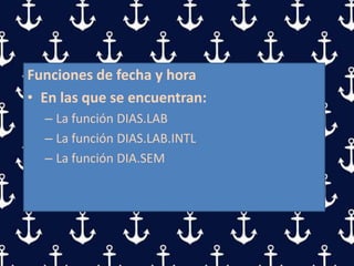 Funciones de fecha y hora
• En las que se encuentran:
– La función DIAS.LAB
– La función DIAS.LAB.INTL
– La función DIA.SEM
 
