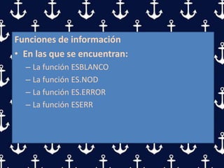 Funciones de información
• En las que se encuentran:
– La función ESBLANCO
– La función ES.NOD
– La función ES.ERROR
– La función ESERR
 