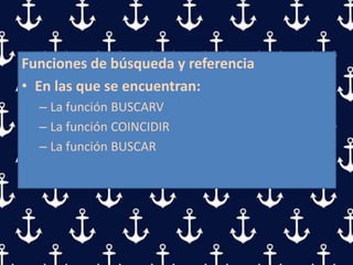 Funciones de búsqueda y referencia
• En las que se encuentran:
– La función BUSCARV
– La función COINCIDIR
– La función BUSCAR
 