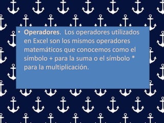 • Operadores. Los operadores utilizados
en Excel son los mismos operadores
matemáticos que conocemos como el
símbolo + para la suma o el símbolo *
para la multiplicación.
 