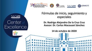 Dr. Rodrigo Alejandro De la Cruz Cruz
Asesor: Dr. Carlos Macouzet Sánchez
14 de octubre de 2020
Fórmulas de inicio, seguimiento y
especiales
 