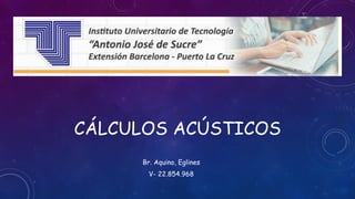 CÁLCULOS ACÚSTICOS
Br. Aquino, Eglines
V- 22.854.968
 