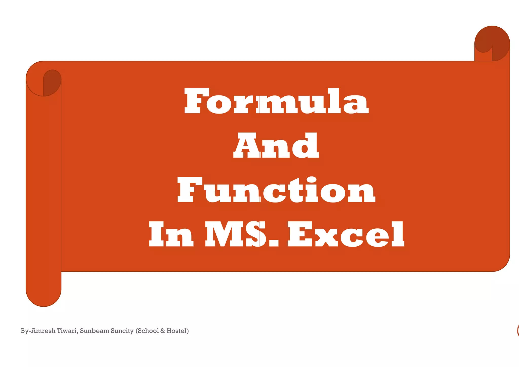 Formula
And
FunctionFunction
In MS.Excel
By-Amresh Tiwari, Sunbeam Suncity (School & Hostel)
Formula
And
FunctionFunction
In MS.Excel
 