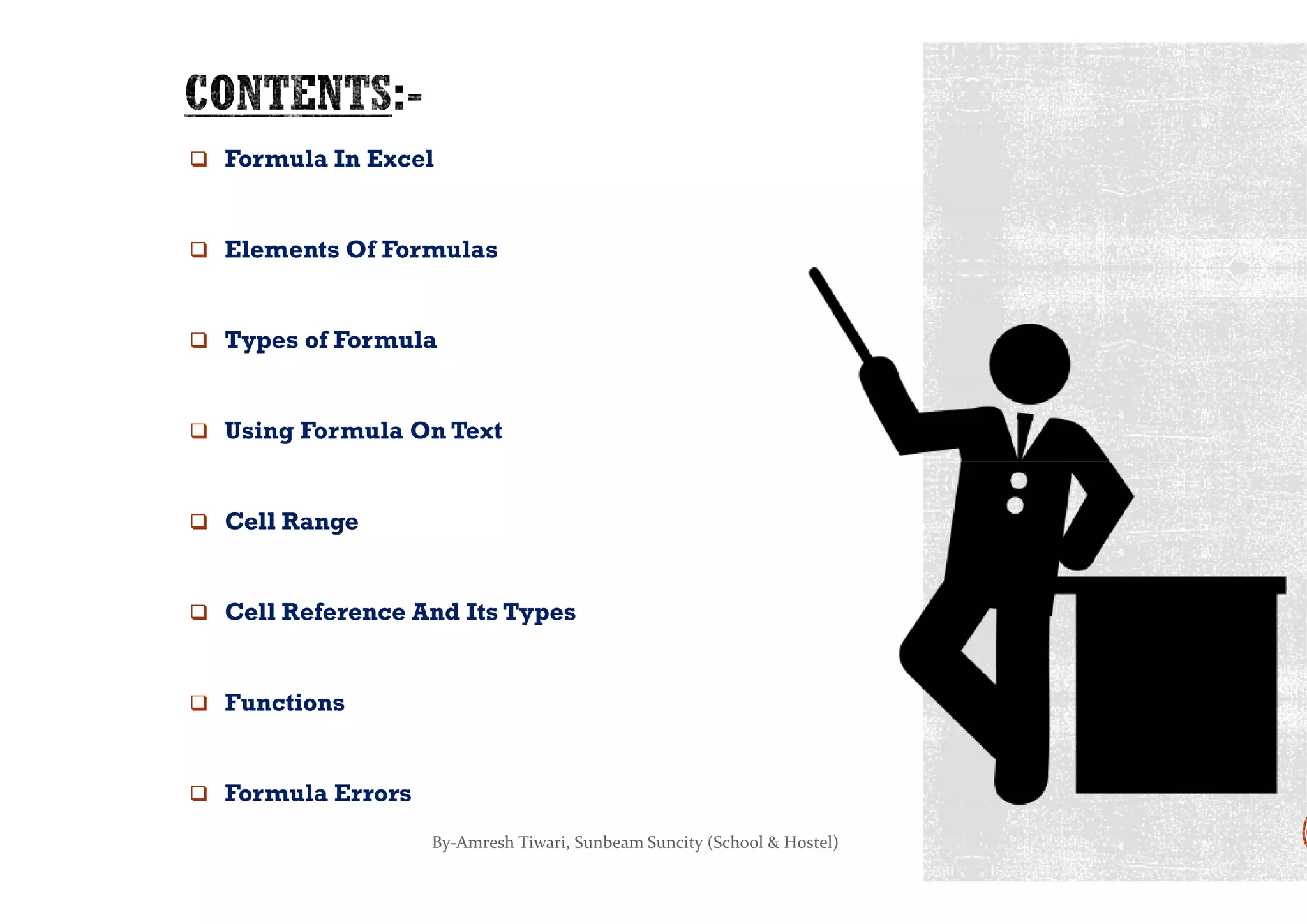  Formula In Excel
 Elements Of Formulas
 Types of Formula
 Using Formula On Text
 Cell Range
 Cell Reference And Its Types
 Functions
 Formula Errors
By-Amresh Tiwari, Sunbeam Suncity (School & Hostel), Sunbeam Suncity (School & Hostel)
 