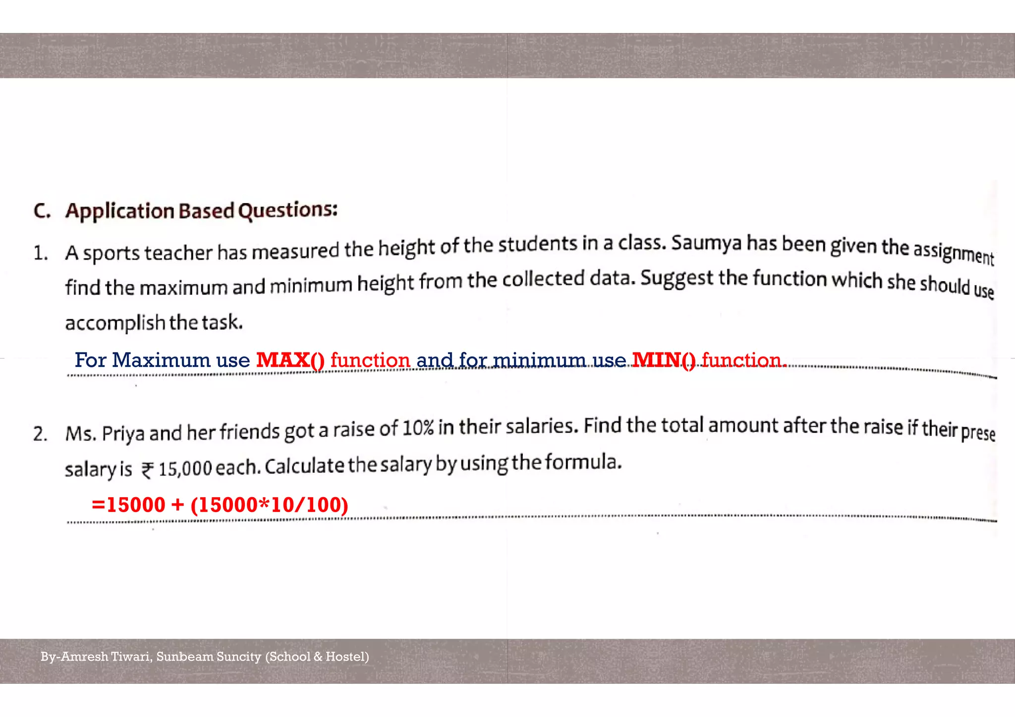 For Maximum use MAX() function and for minimum use
By-Amresh Tiwari, Sunbeam Suncity (School & Hostel)
For Maximum use MAX() function and for minimum use
=15000 + (15000*10/100)
and for minimum use MIN() function.and for minimum use MIN() function.
 