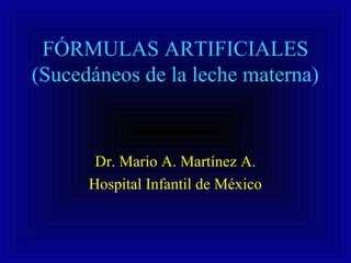 FÓRMULAS ARTIFICIALES
(Sucedáneos de la leche materna)
Dr. Mario A. Martínez A.
Hospital Infantil de México
 