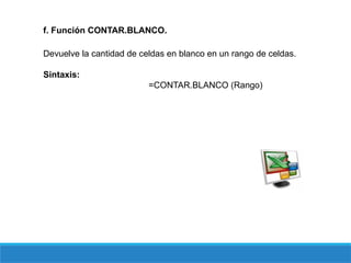 f. Función CONTAR.BLANCO.
Devuelve la cantidad de celdas en blanco en un rango de celdas.
Sintaxis:
=CONTAR.BLANCO (Rango)
 