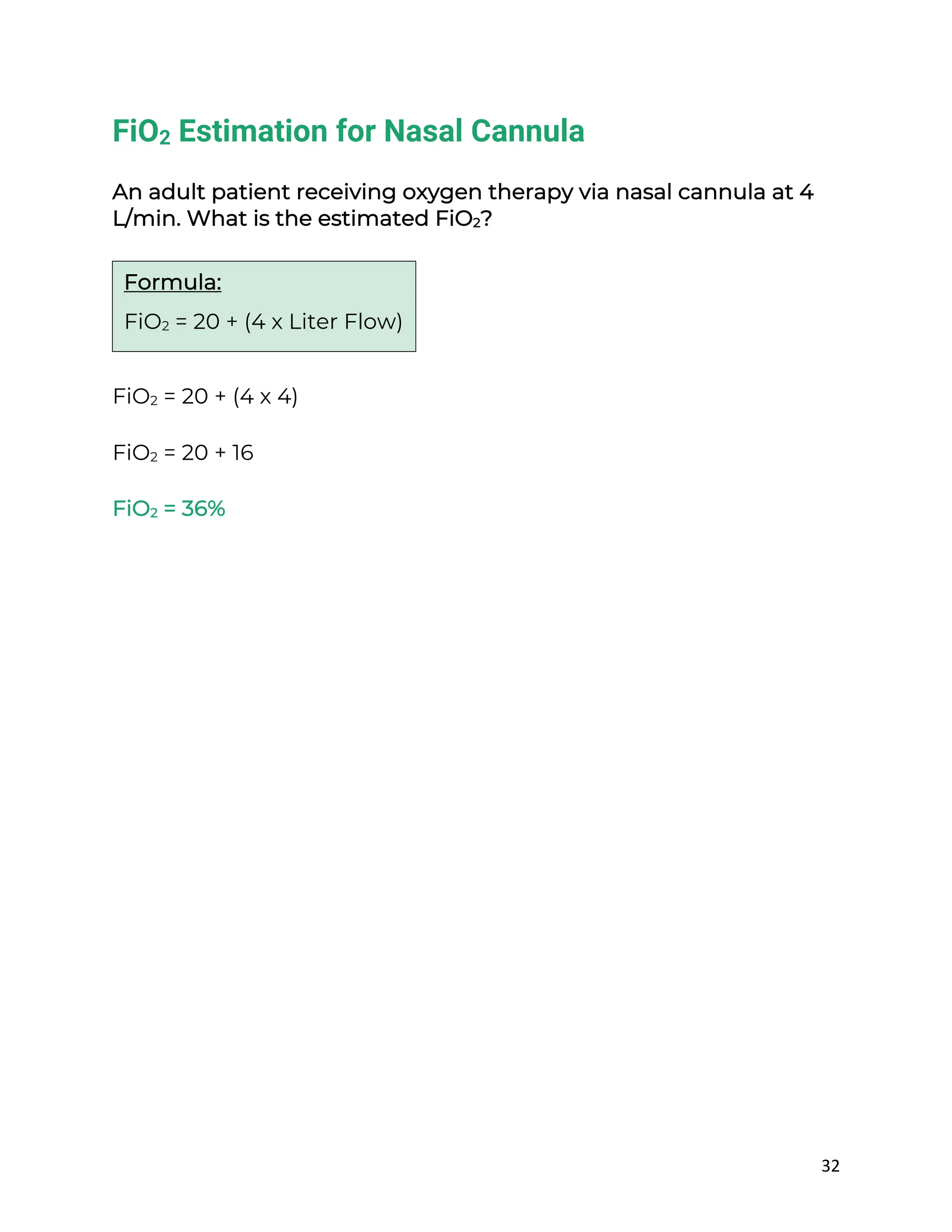 32
FiO2 Estimation for Nasal Cannula
An adult patient receiving oxygen therapy via nasal cannula at 4
L/min. What is the estimated FiO2?
FiO2 = 20 + (4 x 4)
FiO2 = 20 + 16
FiO2 = 36%
Formula:
FiO2 = 20 + (4 x Liter Flow)
 