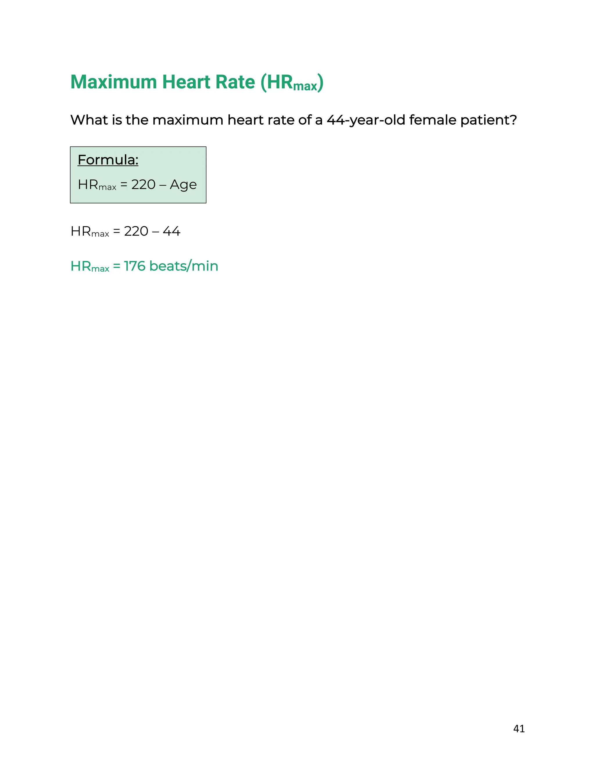 41
Maximum Heart Rate (HRmax)
What is the maximum heart rate of a 44-year-old female patient?
HRmax = 220 – 44
HRmax = 176 beats/min
Formula:
HRmax = 220 – Age
 