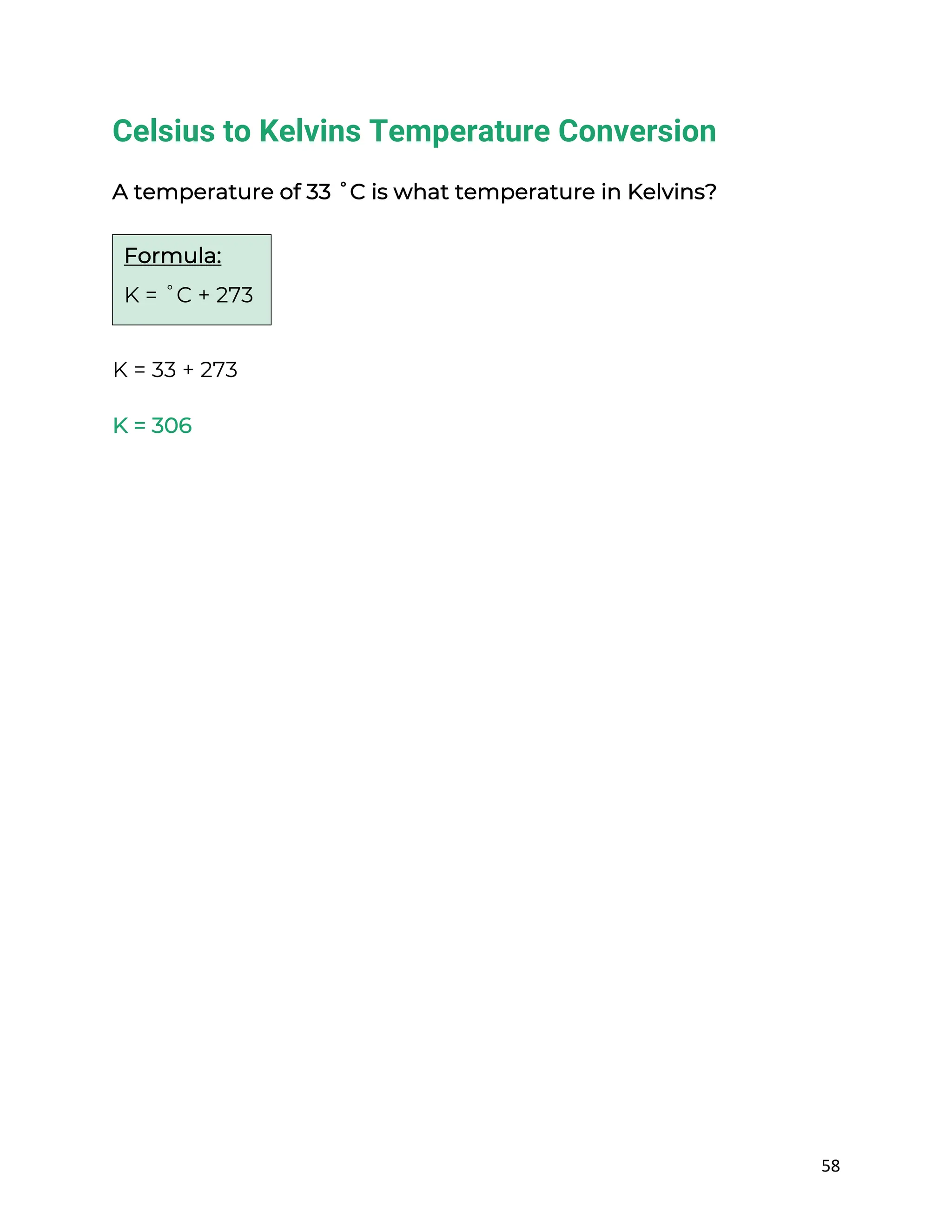 58
Celsius to Kelvins Temperature Conversion
A temperature of 33 ˚C is what temperature in Kelvins?
K = 33 + 273
K = 306
Formula:
K = ˚C + 273
 