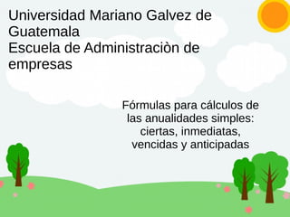 Universidad Mariano Galvez de
Guatemala
Escuela de Administraciòn de
empresas
Fórmulas para cálculos de
las anualidades simples:
ciertas, inmediatas,
vencidas y anticipadas
 