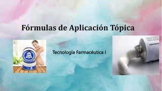 Tecnología Farmacéutica I
Fórmulas de Aplicación Tópica
 