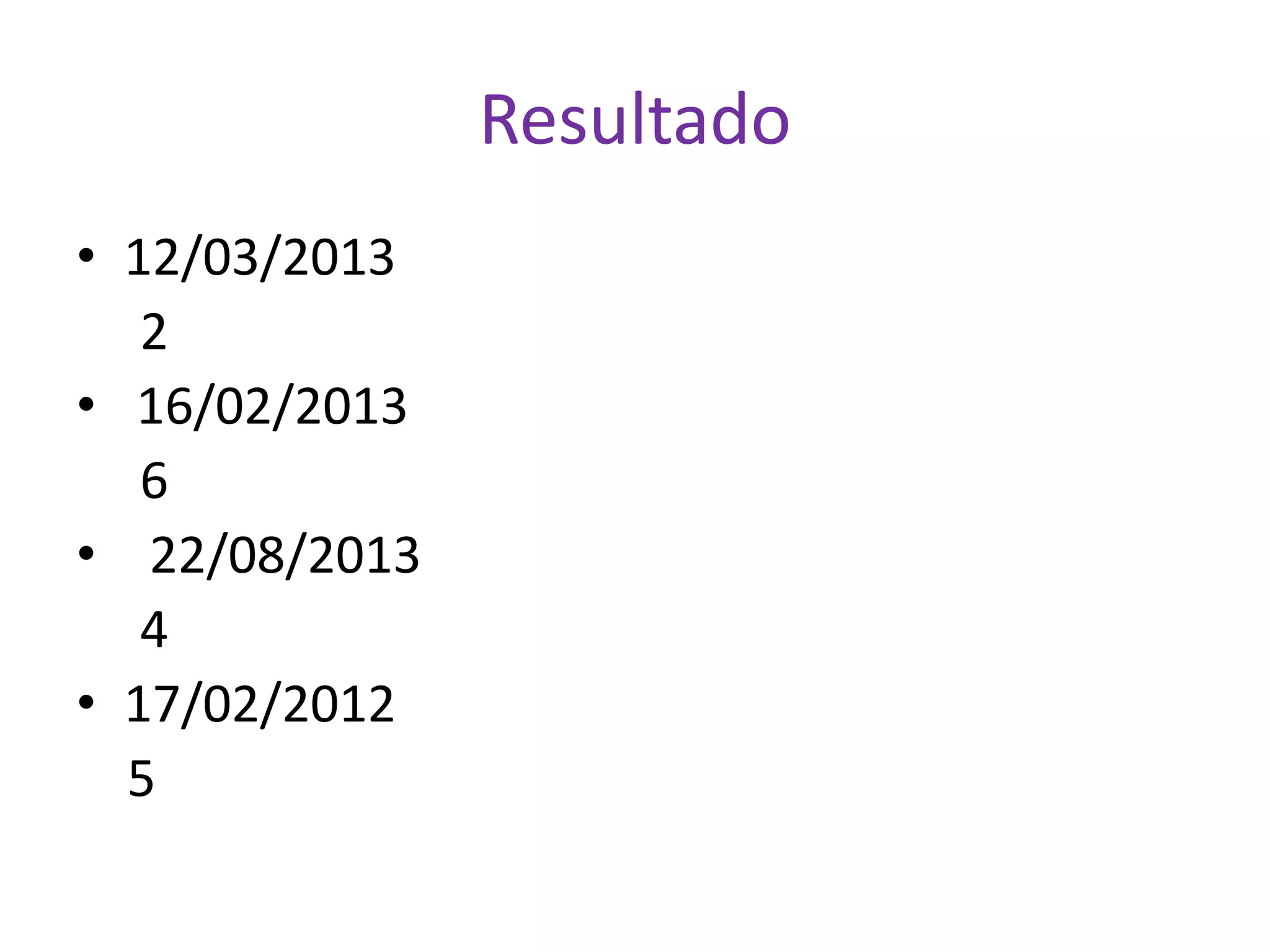 Resultado
• 12/03/2013
2
• 16/02/2013
6
• 22/08/2013
4
• 17/02/2012
5
 