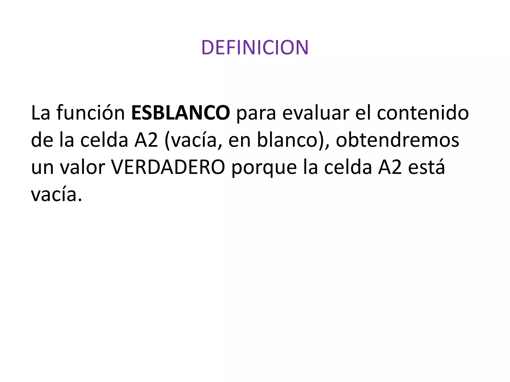 DEFINICION
La función ESBLANCO para evaluar el contenido
de la celda A2 (vacía, en blanco), obtendremos
un valor VERDADERO porque la celda A2 está
vacía.
 