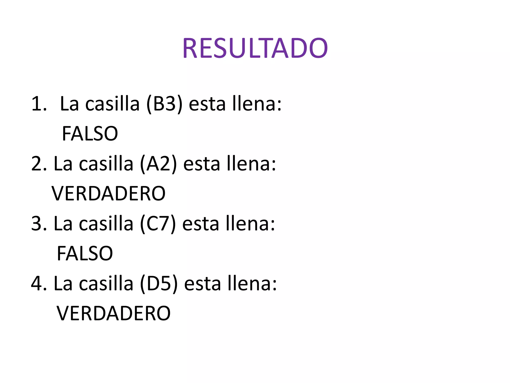 RESULTADO
1. La casilla (B3) esta llena:
FALSO
2. La casilla (A2) esta llena:
VERDADERO
3. La casilla (C7) esta llena:
FALSO
4. La casilla (D5) esta llena:
VERDADERO
 