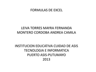 FORMULAS DE EXCEL
LEIVA TORRES MAYRA FERNANDA
MONTERO CORDOBA ANDREA CAMILA
INSTITUCION EDUCATIVA CUIDAD DE ASIS
TECNOLOGIA E INFORMATICA
PUERTO ASIS-PUTUMAYO
2013
 