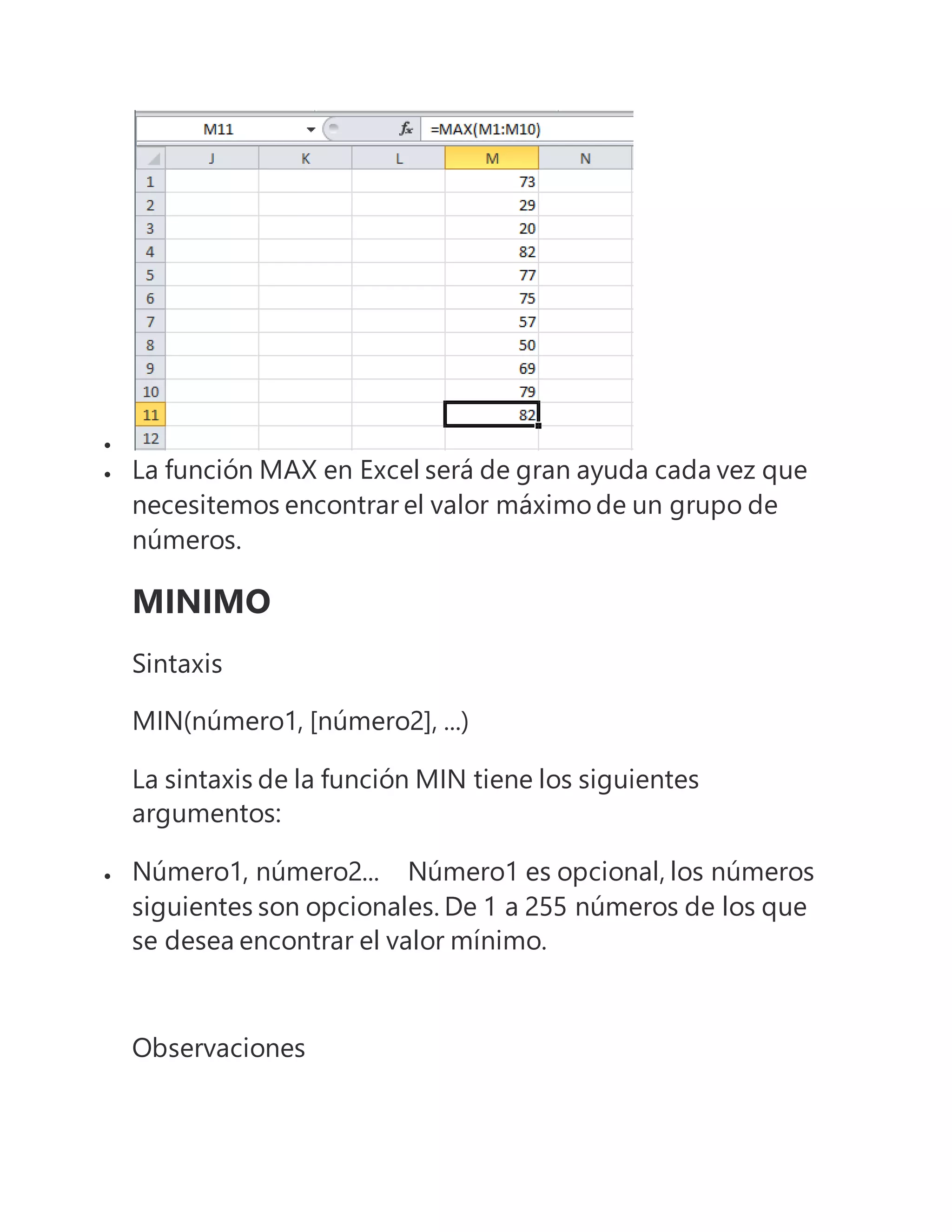 
 La función MAX en Excel será de gran ayuda cada vez que
necesitemos encontrar el valor máximo de un grupo de
números.
MINIMO
Sintaxis
MIN(número1, [número2], ...)
La sintaxis de la función MIN tiene los siguientes
argumentos:
 Número1, número2... Número1 es opcional, los números
siguientes son opcionales. De 1 a 255 números de los que
se desea encontrar el valor mínimo.
Observaciones
 