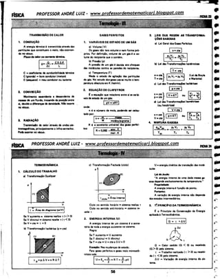 ------------------------~--~~~~~~~~----------~·····~~
TRANSMISSÃO DE CALOR
1. CONDUÇÃO
A energia tllrmica é transmitida atraws das
partfculas que constituem o meio, não ocorren·
do no vácuo.
Fluxo de Cllor ou ooriWI• tllrmice.
1•=-fr-~ I
C .. coeflclen• de condutibilidade tllrmica
C (grande) -+ bom condutor (metais)
C (pequeno) .. mau condutor ou isolante
2. CONVECÇÃO
Movimento ascendente e descendente· de
me-de um fluido, trocando de posiçio entre
si, devido 1 dlftre~s de densidade. Nio ocorre
no vácuo.
3. RADIAÇÃO
Tnnsmlalo de calor~etrevés de ondas ele·
trOfllllgrllticas, principalmente o infre-vermelho.
Pode ocorrer no vácuo.
TERMODINAMICA
1. CALCULO DO TRABALHO
a) Transformação O~,!alquer
v
IT .~ Area do diagrama (pxV) I
Se V aumenta • sistema realiza T ( T >O)
Se V diminui • sistema recebe T ( T < 0)
Se V=cte• T =O
'b) Transformação Isobárica (p = cte)
v
T p=pll. V=n~
GASES PERFEITOS
1. VARIAVEIS DE ESTADO DE UM GAS
ai Volume (V)
Os gases não tem volume e nem forma pró·
prios. Por definição, volume de um gás é o vo·
. lume do recipiente que o contllm.
b) Pressão (p) .
A pressão de um gás é devida aos choques
das moléculas COntra IS paredes do recipiente.
c) Temperatura (T)
Mede o estado de agitação das partfculas
do gás. No estudo dos gases usa-se muito a tem,
paratura absoluta em K. (kelvin).
2. EQUAÇÃO DE CLAPEYRON
~ a equação que relaciona entra si as variá·
veis de estado de um gás:
I pV=nRTJ
onde:
n é o número de mols, podendo ser calcu·
lado por:
tos:
r---=----~==~--~
In= m _ massa IM- molllcula.grama
R 6 a constante universal dos gases parfei·
lR= 0,082 =:~ l .
c) Transformação Fechada (ciclo)
p
(1)
-4------------~
n
T ciclo= Área.interna
Ciclo no sentido horário • sistema realiza T
Ciclo no sentido anti-horário • sistema re-
cebe T
2. ENERGIAINTERNA(U)
A energia interna de um sistema I! a soma·
tória de toda a energia existente no sistema.
Regra:
Se T aumenta • U aumenta
Se T diminui • U diminui
Se T= cte • U =cte e ll.U =0
Exceçio: Nas mudanças de estado.
Para gases perfeitos e gases reais monoatO·
micos vale:
r,-U-=-Ec_=_'"--.~-n-R_·....T-=---;-pV--.1
3.. ,_EIS OU.E REGEM AS T"ANSFORMA-
Ç0ES GASOSAS
1) Lei Geral dos-Ga•s Perfeitos
I n=ctel
PI VI P1 V2
--,=;:--= -;=;-
b) Lei das Transformaç6es lsotllrmicas
lr=ctel
n=cte} IPI VI =PJV21 (Lei de Boyle
T • cte . . .e Marlotte)
c) Lei das Transforma~ lsob6riCis
I p=cte I
;::} IV=KTl ou
d) Lei das Transformeç6eslsométrlcas
(Ou Isocóricasl
Ir-_V_=_ct_e""'l
n=cte} Ip=KTI ou
V=cte · -
4. MI&'I'URA GASOSA
PI v. PJ 12
= ----- + ----
TI T2
U = energia cinética de translação das molé·
culas
Lei de Joule:
"A energia interna de uma dada massa ga·
sosa depende exclusivamente da temperatura."
Propriadadl:
. A energia interna é função de ponto.
Portanto:
A variação de energia interna não depende
dos estados intermediários.
3. 11? PRINCIPIO DA TERMODINAMICA
~ o Princ(pio da Conservação da Energia
aplicada i TermodinAmice.
~
a~T
a .. Calor cedido (O < 0) ou recebido
(0 > 0) paio sistema.
T -+ Trabelho realizado (T > 0) ou recebi·
do 1T <O) paio sistema.
l U -+ Variação de energia interna do sis-
tema.
••••............•....
"'@I
.....fJI
•,@III
f!l'
4ill
.....
..,,..
L------------------------------------------------------------------------------------------------------------~ .~58
 