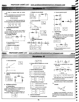 • Todos os resistores estão sob mesma
tensão.
• A intensidade da corrente tota I é a soma
das intensidades das correntes parciais:
., i= it +i2 + ia I
• O inverso da resistência equivalente RP
é a soma dos inversos das resistt!ncias associadas.
_1_= _1_ + _1__ + _1_
Rp · R1 R2 R3
3. GERADORES EL~TRiCOS
a) Gerador
~ um elemento de circuito cuja função é
converter energia não elétrica (qufmica, mecâ-
nica etc.) em energia elétrica.
b) Equação do gerador
I• VJ1J',;t;,
U=E-r.i 1 -...._____,_ i
I
~...- - - u
E: força eletromotriz (f.e.m.)
r: resistép~ia interna
___.,..,
c) Gerador em clrcuit.o aberto
-B e
c) Curva caracterfstica
u
T
E --L-------
+-------·
o i
5. CIRCUITO GERADOR-RECEPTOR-RE-
SISTOR
IE>E' I
li=~fR-1
6. POT~NCIA EL~TRICA
a) Potincla el6trlca
R
Seja Eel a energia elétrica fornecida por um
gerador ou consumida por um receptor ou um
resistor, num intervalo de tempo!::. t.
A potência elétrica fornecida (gerador) ou
consumida (receptor ou resistor) é dada por:
~
d) Gerador em curto-clrcúito
D
r . +
.
E
e
e) Curva caracterfstlca
•u ~
e~- ~
~rf) Circuito Simples
r _e+ Ii= E -I
o'~·$·,:.:,..
g) Associação de geradores
I) Série
r1 - + r2 -+ rn -+ r5 · -+ ·
~I "J'#A 11-••oo~ 1-=>~ 1--
e, E2 En E
5
[ rs=r1 +r2 + .. +rn
[Es=E1 +E2 + ... +Enl
Eei=P.!J.t I
b) Potência elétrlca disslpàda por um resis-
tor
I P=U.i=R.i
2
=*1
c) Potência ek!trlca do gerador
Pg =E . i: pott!ncia elétrica gerada
Pf = U . i: potência elétrica fornecida
Pd =r . i2
: potência elétrica dissipada.
d) Rendimento elétrico do gerador
EE EIJe) Potência elétrlca do receptor
Pc= U . i: potência elétrica consumida
Pu= E. i: potência elétrica útil
Pd =r . i2
: potência elétrica dissipada
f) Rendimento elétrico do receptor
EJBr=EJ7. LEIS DE KIRCHHOFF
a) Polaridade dos elementos de circuito
70
11) Paralelo (geradores iguais)
EPrp
• 'WM -'~+
4. RECEPTORES
a) Receptor
-~ um elemento de circuito que converte
energia elétrica em outra forma de energia
que não exclusivamente térmica.
b) Equação do receptor
U=E+r.i I
E
• W.M . IIJ....
I -
·+I...- - U
E: força contraeletromotriz (f.c.e.m.)
r: resistência interna
R .B
'IIV.I'>;. o
+-·--
1
b) ddp entre os extremos de um trecho
de circuito
i
- --....- + . + -
O +'iM/A. ~~ +W..V.h_ llt--+'V'Jt..lfllf,liWIAr-_~o
A r1 Et A E
2
r2 B
percurso
IVA- v8 = + r1 . i- E1 +R . i+ E2 +r~ . ii
· Para cada d.d.p. vale o sinal de entrada no
sentido do percurso adotado.
res.
c) Primeira Lei de Kirchhoff ou Lei dos N6s
N6: ponto comum a trt!s ou mais conduto-
Exemplo:
(nó)
Primeira Lei de Kirchhoff: a soma das in-
tensidades das correntes que chegam a um nó é
· igual à soma das intensidades das correntes que
delé saem.
 