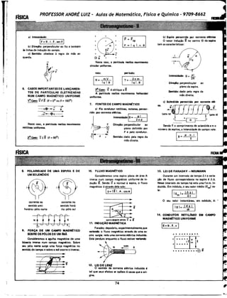 PROFESSOR ANDRÉ LU/Z- Aulas de Matemática, Física e Química - 9709·8662
a) Intensidade:
1.--F-==-B-.i-.-R-.s-en-6-.1
b) Direçfo: perpendicular ao fio e também
às linhas de indução do campo.
c) Sentido: obedece à regra da mão es-
querda.
_,.
B
k;;
I
6. CASOS IMPORTANTES DE LANÇAMEN·
TOS DE PARTICULAS ELETRIZADAS
NUM CAMPO MAGN~TICO UNIFORME
1'? Caso: v11 B (6 == 0° ou 6 == 180°)
----qe--; ;
-v--oq-----.:.
Neste caso, a partícula realiza movimento
retilfneo uniforme.
FÍSICA
8. POLARIDADE DE UMA ESPIRA E DE
UM SOLENOIDE
corrente no
sentido anti-
horário: pólo norte
corrente no
sentido horá-
rio: pólo sul
rrrrrr
Nt fJj fjs,o v t,
9. FORÇA DE UM CAMPO MAGNI:TICO
SOBRE OS POLOS DE UM IMA
Consideremos a agulha magnética de uma
bCJssola imersa n'um campo magMtico. Sobre
seu pólo norte surge uma força magnética no
sentido cio campo e sobre o sul ocorre o inverso.
:0:X~....
F' ="Fcp
F=lql.v.B
_,. q v
0 B X X
Neste caso, a partícula realiza movimento
circular uniforme.
raio: perlodo:
IR=fr.l T= 211m
Iq I. B
3'? Caso: V é oblíquo a B
A partícula realiza movimento helicoidal
uniforme.
7. FONTES DE CAMPO MAGN~TICO
a) Fio condutor retilíneo, extenso, percor-
rido por corrente elétrica. ,_.-----.
Intensidade:IS= Pi
. 21T d
Direçiio: perp,eridicular ao
plano definido por
P e pelo condutor.
Sentido: dado pela regra da
mão direita.
10. FLUXO MAGN.:TICO
Consideremos uma espira plana de área A
imersa num campo magnético uniforme de in-
dução B. Sendo na normal à espira, o fluxo
magnético <I> através dela vale:
I<I>=IBI.A.cosal
~i
a• O tniiUIO llltre ri e it
11. INDUÇAO MAGN.:TtcA
Faraday de~cobriu, experimentalmente,que
variando o fluxo magMtico etravés de uma es-
pira surgia nela uma corrente elétrica induzida.
Está perdura enquanto o fluxo estiver variando
12. LEI DE LENZ
O· sentido da corrente elétrica induzida é
tal que seus efeitos se op6em à causa que a ori-
gina.
74
b) Espira percorrida por corrente elftrica
O vetor indução B no centro O da espira
tem as características:·
Intensidade: B==.e_
2R
Direçfo: perpendicular ao
plano da espira.
Sentido: dedo pela regra da
mão direita;
c) Solen6ide percorrido por corrente ellt-
Sendo Ro comprimento do solenóide e n o
número de espiras, a intensidade do campo vale:
p. . n. i
R
13. LEI DE FARADAY -NEUM~NN
FICHA. .
Durante um intervalo de tempo !:J. ta varia-
ção de fluxo correspondente na espira é !:J. 4:>.
Nesse intervalo de tempo há nela uma f.e.m. in-
duzida. Em módulo, oseu valor médio (Em) va-
le·
. IIEml=~l
O seu valor instantâneo, em módulo, é: •
IIEI=~I
14. CONDUTOR RETILJ'iiJEO EM CAMPO
MAGN~TICO UNIFORME
IE=B.2.v'l
xx xxxxxxxx
X X X X X X v I;t_ R
X X X X X
. X X X X X X X X X x® â
--------------------------------------------------------------------------------------------~~
 