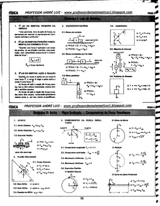 1
1,!
1. 1~ LEI DE NEWTON: PRINCII»IO DA
IN~RCIA
"Uma pertCcula, livre da açio de forças, ou
permanece am repouso ou permanece em movi-
mento retiiCneo e uniforme." ·
. 2~ ~LEI DE NEWTON: PRINCII»IO FUNDA·
MENTAL DA DINAMICA (P.F.D.I.
"Quando uma força 4f aplicada a um corpo
ela produz. na sua direçio e sentido, urna .acel•
raçlo, com Intensidade proporcional à intensi-
dade da força".
...FR =força resultante
3. 3! LEI DE NEWTON: AÇAO E REAÇAO
Qua~ um corpo A aplica em ·um corpo 8
ume força F, o cor!!' 8 reage e aplica sobre o
corpo A uma força -F.
As forças de açlo a reeçlo sio forças opo•
tis, isto 41,,tfm mesma intensidade, mesma dir•·
çlo e lintldos opostos.
As forças de açlo e reaçfo sio forças tr~
das entre dois corpos; nuncaestioaplicadasao
rn11m0 corpo e, por isso, Nlnea • equllbram.
1. ATRITO
1.1. Atrito Estitlco: Fat .;;,p. E FN
1.2. Atrito Dlnlmlco: F1
t=P.o FN
1.3. ExercCclo Padrio:
caixa não escorrega
a) PFD :Fat=ma
blFat.;;,p.EFN
cl a<p.eg
2. PLANO INCLINADO
Q(
2.1. Forças Atuantes
a) Pt=Psena
bl Pn =P cosa
c) Fat = p. 0 P cosa
2.2. Sam Atrito: a= ii sena
2.3. Com Atrito: a = g(sen a - p 0 cosaI
2.4. Descida em MRU: p. 0 =tg a
4. EXERáCIOS PADROES
4.1. Blocos em contato
•
-A
8
plano "m atrito
~~W//7//H//,.1
. a) PFO(A + B) : F = (mA+ mal a
b) PFD(B) :FAa=m8 a
4.2. Blocos conectados por fio Ideei
•
-· r;-1 T .T ~ planoiem
//~;p,;~//7~'!!9-
a) PFD(A+B) :F=(mA +m8)a
b) PFD(A): T= mA a.
4.3. Bloco pendente
~
a) PFD(A + 81 :
P8 =(mA+ mal a
bl PFD(A):
T=mAa
3. COMPONENTES DA FORÇA RESUL·
TANTE
-+
tra~Jat6rleFt i ___,-ta-nge-nt_•_ ___,
-+ ... ":t
cp , -+ F = Ft + 1-cp
i F
I F
2
=F~+F~
I
normal
3.1. Componantatangenctrll: Ft = m I'Y I
3.2. Compona!ltt centrCpetl: Fcp = m ~
2
3.3. Movimento Uniforme: Ft = O
3.4. Movimento RetHCneo: Fcp =O
3.5. ExercCclos Padrhs
AI Saúllte Rasante
-+
Vt
a) FG';'Fcp
bl v, =v'iR'r
c) V1 =B,Okm/s
50
a) Tv=P=mg
bl Tx=ma
c) a=gtgtl
·4.5. MAquina da Atwoocl
a) PFD(A + Bl:
Pa - pA= (mA+ mal a
I bl PFD(A):
+' T- PA =mA a
P
8
lma>mAI
a) t a - FN=m(g+a)
b) ~ a - FN=m(g-a)
Bl Globo da Morte
a) P+FN=Fcp
b) V=Vmin-FN=O
c) vmin=..fi"R'
Cl Nndulo
p
B '-.
mV2
/ a) TA-P·=-._A_
/ ' ' . R
I Ta 
I I
I c I · mV2
 I b) T8 +P=--B-

TA_,
I R
'.....
'A -p
DI Curva em plano horizontal
 