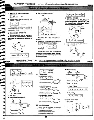 •
•9
•
•••=
1t
t. ...tflso DE FORÇA CONSTANTE
Ii ;;, F . t.t I (N.s)
Z. QUANTIDADE DE MOVIMENTO (MO·
MENTO LINEAR)
(kg. m/s)
A quantidade de movimento (grandeza ve-
torial) só é constante quando o corpo está em
repouso ou em MRU.
3. TEOREMA DO IMPULSO (TI)
O Impulso ·total de todas as forças exter-
nas, atuantes em um sistema Hslco, lf medido
pela varlaçio da Quantidade de Movimento do
Sistema. •
mA V'A +me V's= mAVA +me Vs
B) Corpo explodindo
o ,. aapós = 0antes Igranada em repouso
Ia A +as +. ac = õI
8. COLISÃO
8.1. Coeficiente de restltulçlo (e)
VA VB
--(Ã) ®--~~~-·--~v~.-------v·
Antes ..:..a_ --4.
(Ã) (ii)
' Após
Vaproximação= VA- Vs
v afastamento = Vs - VA.
4. M~TODO GRÁFICO (F x t)
Força
o
t N
[ I ]0
1
= Área (AI)
t N
[ I ] 2
= - Área (A, )
ti
t N
[ I ]0~ · = Área (A1 ) - Área (A, )
I ·No gráfico (Fxt) a área mede o lmpulsÕ I·_aplicado. .
5. RELAÇAO ENTRE ENERGIA CINáiCA
E QUANTIDADE DE MOVIMENTO
a=mV
m v2 ~ IEc = 4m-lEc=-2-
Quando dois corpos t!m quantidades de
movimento com Intensidades Iguais, suas ener-
gias. cln6tlces serão Inversamenteproporcionais
às respectivas massas.
A) Perfeitamente Eblstlce
(I)Vat=Vap ..- e=1
(li) Sistema conservativo: Ecinf = Ecini
-+ -+ -+
(III) Sistema isolado: 0t= adurante =ai
B) Parcialmente Eblstlce
(I) O< vaf < Vap <=>O<e <.1
(li) Sistema Dissipativo: Ecinf < Ecini
~. -+ -+
(III) Sistema Isolado: af = adurante = ai
C) Perfeitamente Ineblstlce
(I)Vat=O <==> e=O
(li) Sistema Dissipativo: Ecinf < < Ecini
... ... ...(III) Sistema Isolado: af = adurante =ai
8.3. Troca de velocidades
Haverá troca de velocidades em uma coli·
são quando forem satisfeitas três condições:
A) Colisão unidimensional
B) Colisão perfeitamente elástica
C) Corpos com massas iguais
6. SISTEMA ISOLADO
Um sistema f(slco 6 dito ISOLADO quando
a resultante de todas as forças externas 6 nula.
Nos sistemas Isolados a Quantidade de Movi-
mento totàl permanece constante.
7. EXEMPLOS DE SISTEMAS ISOLADO~
A) Corpos colidindo
Antes vA • va..
(Ã) (ã)
Após
8.4. Problema Modelo
VA Va
--(A) ®
Antes~
(Ã)
Após
Dados: VA v 8 mA m8 e
Obter: V' eV'A B
A) aapós = aantes
v·
.-4
@
ImAVA.+msV's=mAVA+msVs I
B)Vaf=eVap
8.5. Colisão contra o chio
T A' VA=O
I
H'
I
I
I
I
:I
~
~..........fva
·L....--------------:-53:-----:----------:-------,...~
,.
 