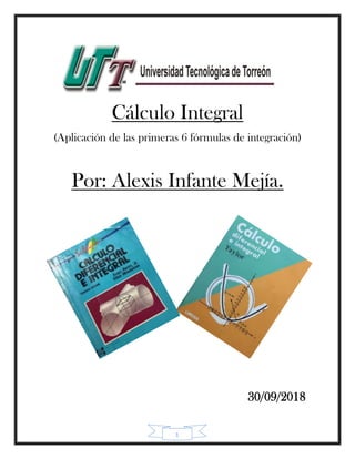 1
Cálculo Integral
(Aplicación de las primeras 6 fórmulas de integración)
Por: Alexis Infante Mejía.
30/09/2018
 