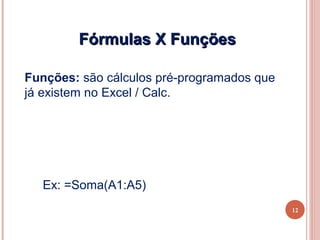 Fórmulas X Funções

Funções: são cálculos pré-programados que
já existem no Excel / Calc.




  Ex: =Soma(A1:A5)
                                            12
 