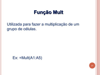 Função Mult

Utilizada para fazer a multiplicação de um
grupo de células.




   Ex: =Mult(A1:A5)
                                             17
 