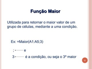 Função Maior

Utilizada para retornar o maior valor de um
grupo de células, mediante a uma condição.



  Ex: =Maior(A1:A5;3)

   ;      e
   3       é a condição, ou seja o 3º maior
                                              21
 