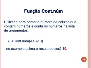 Função Cont.núm

Utilizada para contar o número de células que
contêm números e conta os números na lista
de argumentos.


Ex: =Cont.núm(A1:A10)

 no exemplo acima o resultado será 10.

                                                28
 