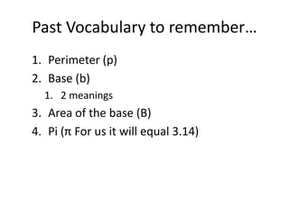 Past Vocabulary to remember…
1. Perimeter (p)
2. Base (b)
  1. 2 meanings
3. Area of the base (B)
4. Pi (π For us it will equal 3.14)
 