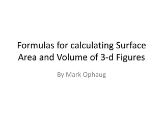 Formulas for calculating Surface
Area and Volume of 3-d Figures
         By Mark Ophaug
 