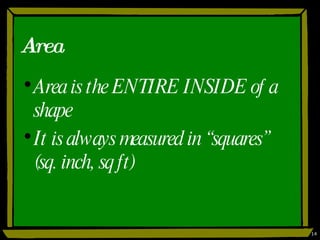 Area Area is the ENTIRE INSIDE of a shape It is always measured in “squares” (sq. inch, sq ft) 