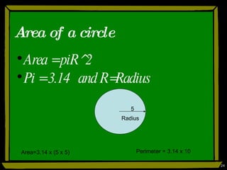 Area of a circle Area = piR^2 Pi = 3.14  and R=Radius Radius 5 Area=3.14 x (5 x 5) Perimeter = 3.14 x 10 