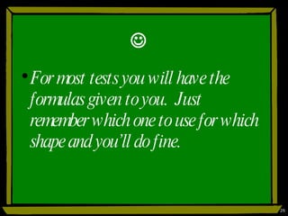  For most tests you will have the formulas given to you.  Just remember which one to use for which shape and you’ll do fine. 
