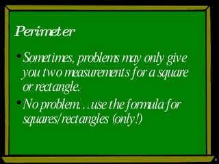 Perimeter Sometimes, problems may only give you two measurements for a square or rectangle. No problem…use the formula for squares/rectangles (only!) 