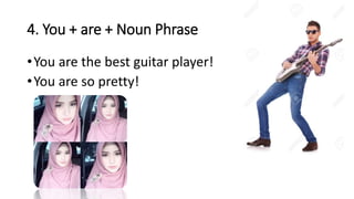 4. You + are + Noun Phrase
•You are the best guitar player!
•You are so pretty!
 