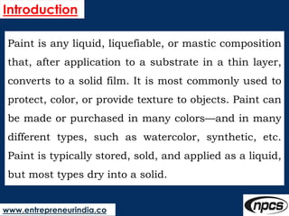 www.entrepreneurindia.co
Introduction
Paint is any liquid, liquefiable, or mastic composition
that, after application to a...