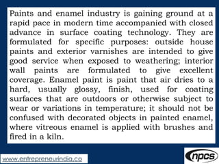 www.entrepreneurindia.co
Paints and enamel industry is gaining ground at a
rapid pace in modern time accompanied with clos...