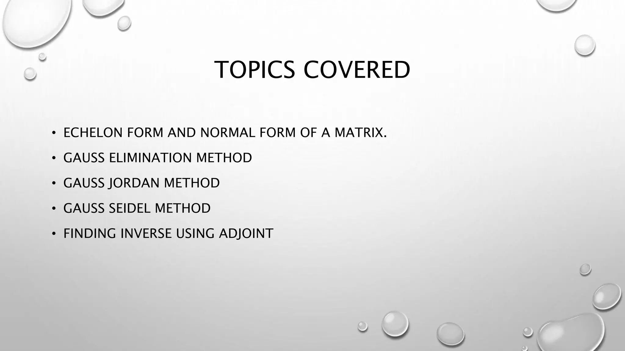 TOPICS COVERED
• ECHELON FORM AND NORMAL FORM OF A MATRIX.
• GAUSS ELIMINATION METHOD
• GAUSS JORDAN METHOD
• GAUSS SEIDEL METHOD
• FINDING INVERSE USING ADJOINT
 