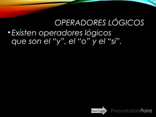 Your Logo
OPERADORES LÓGICOS
•Existen operadores lógicos
que son el “y”, el “o” y el “si”.
Here comes your footer  Page 6
 