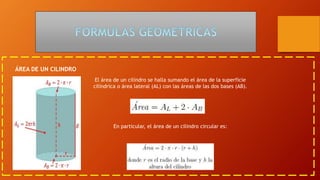 El área de un cilindro se halla sumando el área de la superficie
cilíndrica o área lateral (AL) con las áreas de las dos bases (AB).
En particular, el área de un cilindro circular es:
ÁREA DE UN CILINDRO
 