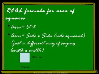 REAL formula for area of squares Area= S^2 Area= Side x Side (side squared) (just a different way of saying length x width) Side one Side two 