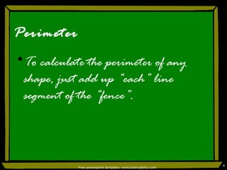 Perimeter To calculate the perimeter of any shape, just add up “each” line segment of the “fence”. 