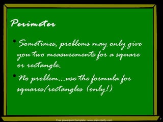 Perimeter Sometimes, problems may only give you two measurements for a square or rectangle. No problem…use the formula for squares/rectangles (only!) 