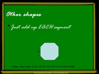 Other shapes Just add up EACH segment Free powerpoint template: www.brainybetty.com 10 8 sides, each side 10 so 10+10+10+10+10+10+10+10=80 