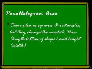 Parallelogram Area Same idea as squares & rectangles, but they change the words to Base (length:bottom of shape) and height (width) Free powerpoint template: www.brainybetty.com 
