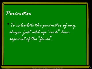 Perimeter To calculate the perimeter of any shape, just add up  “ each ”  line segment of the  “ fence ” . Free powerpoint template: www.brainybetty.com 