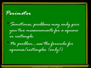 Perimeter Sometimes, problems may only give you two measurements for a square or rectangle. No problem…use the formula for squares/rectangles (only!) Free powerpoint template: www.brainybetty.com 
